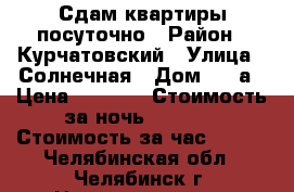 Сдам квартиры посуточно › Район ­ Курчатовский › Улица ­ Солнечная › Дом ­ 24а › Цена ­ 1 000 › Стоимость за ночь ­ 1 000 › Стоимость за час ­ 250 - Челябинская обл., Челябинск г. Недвижимость » Квартиры аренда посуточно   
